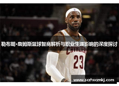 勒布朗·詹姆斯篮球智商解析与职业生涯影响的深度探讨