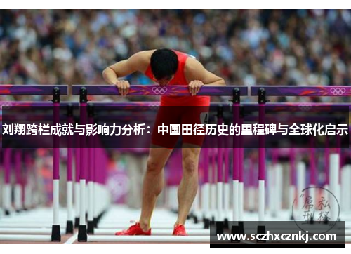 刘翔跨栏成就与影响力分析：中国田径历史的里程碑与全球化启示