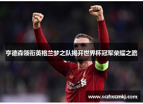 亨德森领衔英格兰梦之队揭开世界杯冠军荣耀之路