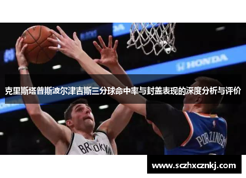 克里斯塔普斯波尔津吉斯三分球命中率与封盖表现的深度分析与评价