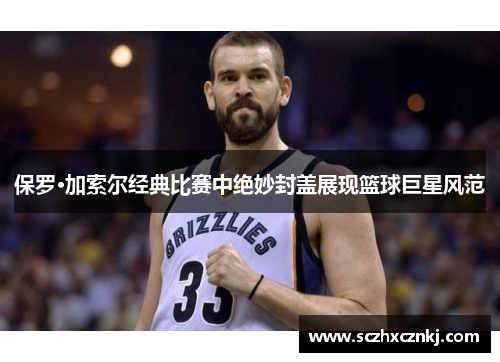 保罗·加索尔经典比赛中绝妙封盖展现篮球巨星风范
