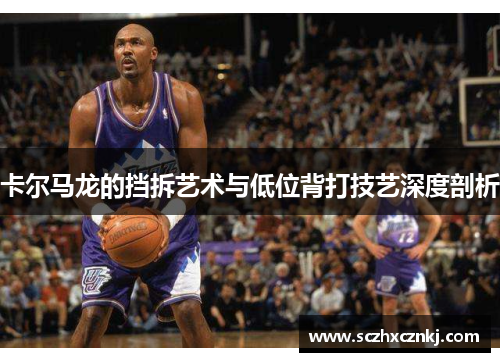 卡尔马龙的挡拆艺术与低位背打技艺深度剖析
