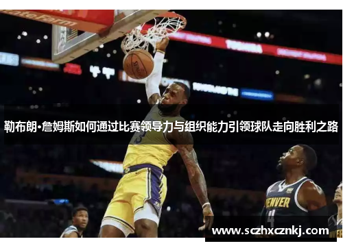 勒布朗·詹姆斯如何通过比赛领导力与组织能力引领球队走向胜利之路