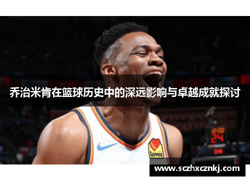 乔治米肯在篮球历史中的深远影响与卓越成就探讨