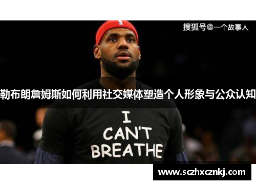 勒布朗詹姆斯如何利用社交媒体塑造个人形象与公众认知