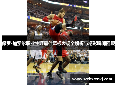 保罗·加索尔职业生涯最佳篮板表现全解析与精彩瞬间回顾