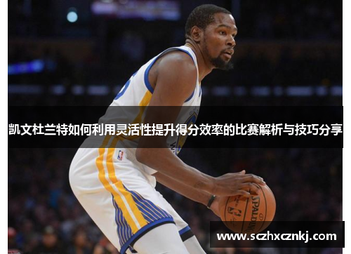 凯文杜兰特如何利用灵活性提升得分效率的比赛解析与技巧分享