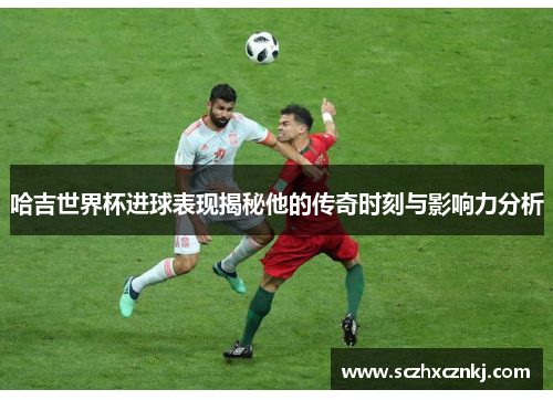 哈吉世界杯进球表现揭秘他的传奇时刻与影响力分析