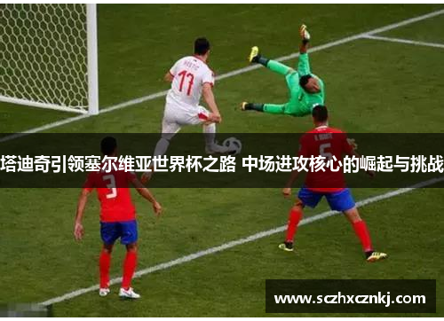 塔迪奇引领塞尔维亚世界杯之路 中场进攻核心的崛起与挑战
