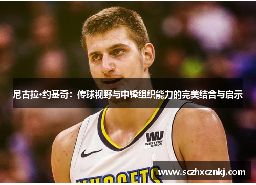 尼古拉·约基奇：传球视野与中锋组织能力的完美结合与启示