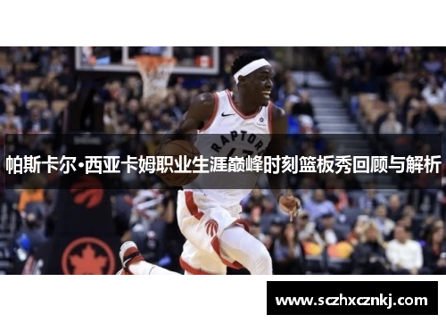 帕斯卡尔·西亚卡姆职业生涯巅峰时刻篮板秀回顾与解析
