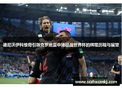 德尼沃伊科维奇引领克罗地亚中场征战世界杯的辉煌历程与展望