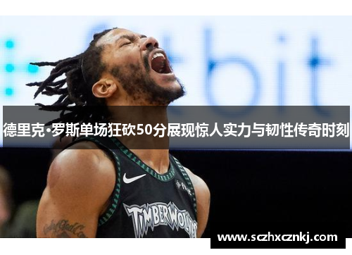 德里克·罗斯单场狂砍50分展现惊人实力与韧性传奇时刻