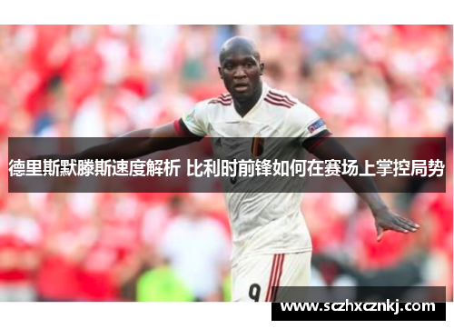 德里斯默滕斯速度解析 比利时前锋如何在赛场上掌控局势