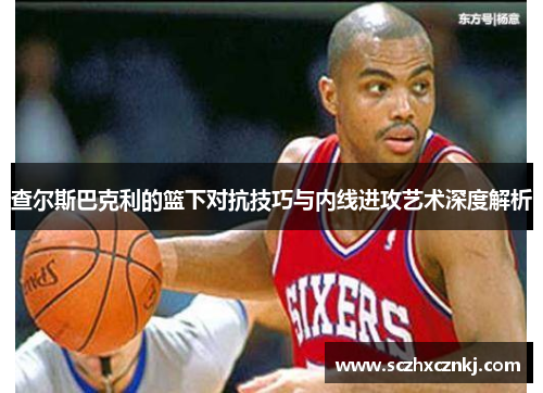 查尔斯巴克利的篮下对抗技巧与内线进攻艺术深度解析