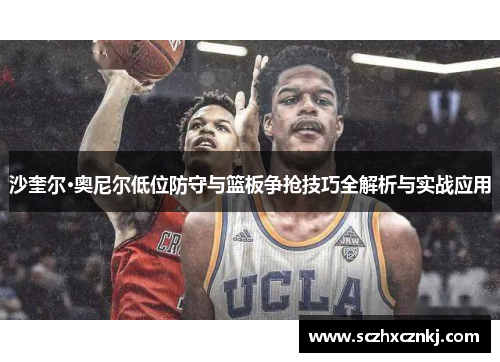 沙奎尔·奥尼尔低位防守与篮板争抢技巧全解析与实战应用