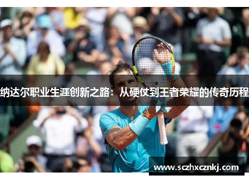 纳达尔职业生涯创新之路：从硬仗到王者荣耀的传奇历程