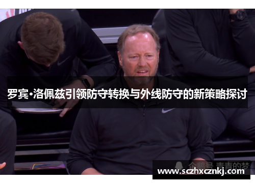 罗宾·洛佩兹引领防守转换与外线防守的新策略探讨