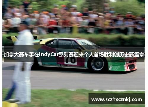 加拿大赛车手在IndyCar系列赛迎来个人首场胜利创历史新篇章