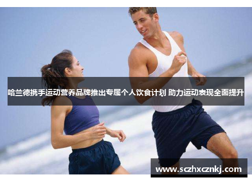 哈兰德携手运动营养品牌推出专属个人饮食计划 助力运动表现全面提升