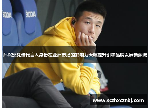 孙兴慜凭借代言人身份在亚洲市场的影响力大幅提升引领品牌发展新潮流