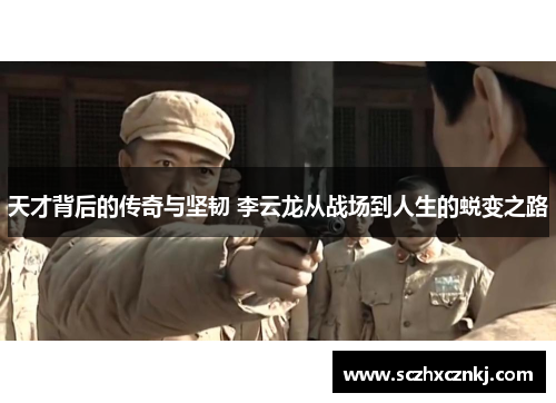 天才背后的传奇与坚韧 李云龙从战场到人生的蜕变之路