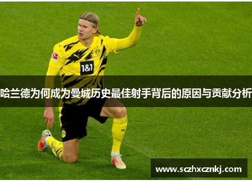 哈兰德为何成为曼城历史最佳射手背后的原因与贡献分析