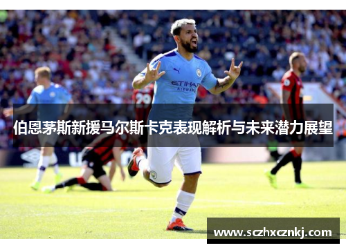 伯恩茅斯新援马尔斯卡克表现解析与未来潜力展望
