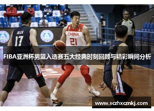 FIBA亚洲杯男篮入选赛五大经典时刻回顾与精彩瞬间分析