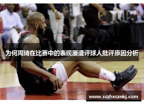为何周琦在比赛中的表现屡遭评球人批评原因分析