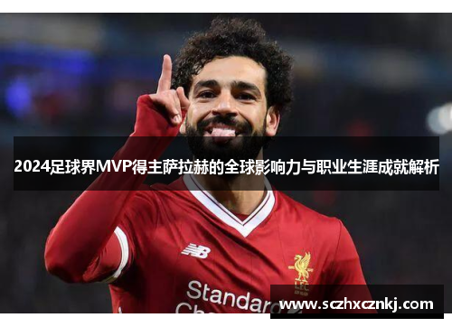 2024足球界MVP得主萨拉赫的全球影响力与职业生涯成就解析