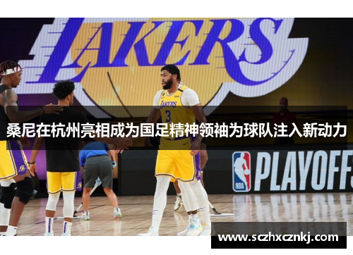 桑尼在杭州亮相成为国足精神领袖为球队注入新动力