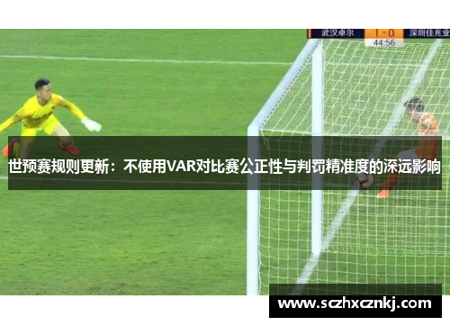 世预赛规则更新：不使用VAR对比赛公正性与判罚精准度的深远影响