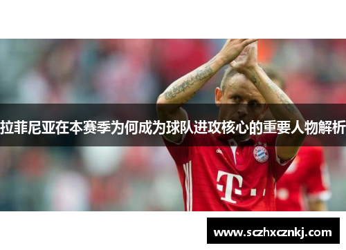 拉菲尼亚在本赛季为何成为球队进攻核心的重要人物解析