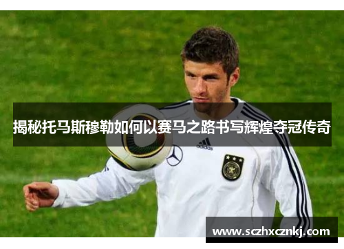 揭秘托马斯穆勒如何以赛马之路书写辉煌夺冠传奇