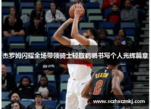 杰罗姆闪耀全场带领骑士轻取鹈鹕书写个人光辉篇章