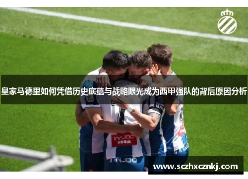 皇家马德里如何凭借历史底蕴与战略眼光成为西甲强队的背后原因分析