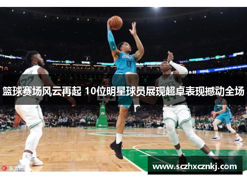 篮球赛场风云再起 10位明星球员展现超卓表现撼动全场