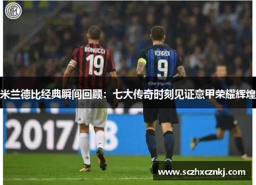 米兰德比经典瞬间回顾：七大传奇时刻见证意甲荣耀辉煌