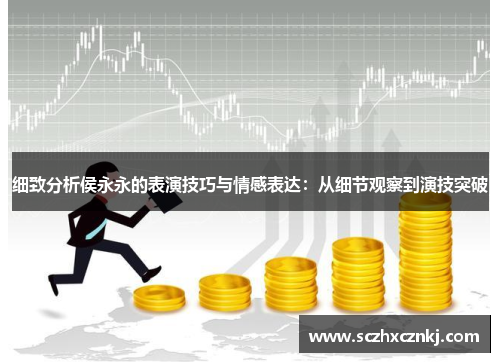 细致分析侯永永的表演技巧与情感表达：从细节观察到演技突破