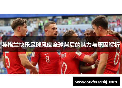 英格兰快乐足球风靡全球背后的魅力与原因解析