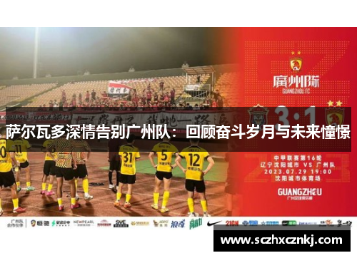 萨尔瓦多深情告别广州队：回顾奋斗岁月与未来憧憬