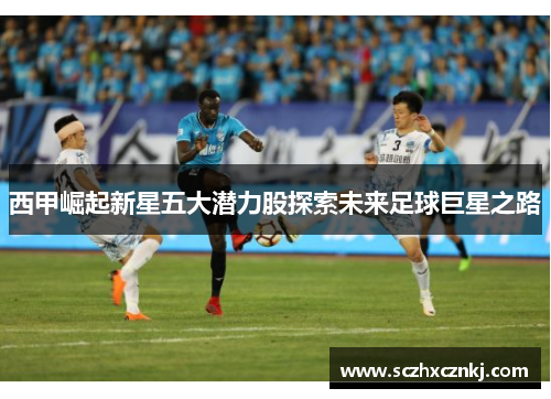 西甲崛起新星五大潜力股探索未来足球巨星之路