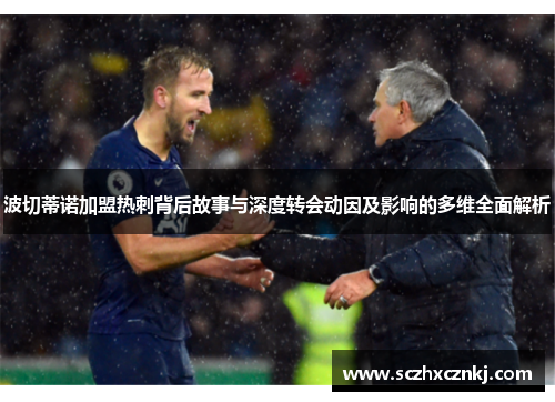 波切蒂诺加盟热刺背后故事与深度转会动因及影响的多维全面解析 波切蒂诺加盟热刺背后故事与深度转会动因及影响的多维全面解析