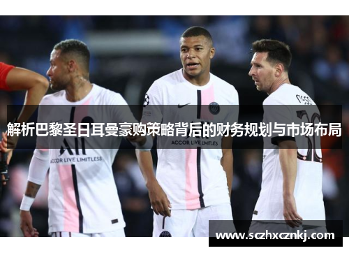 解析巴黎圣日耳曼豪购策略背后的财务规划与市场布局