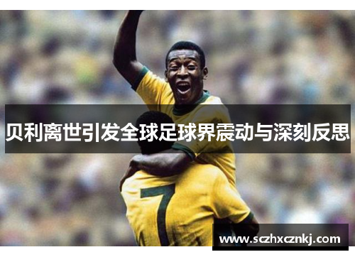 贝利离世引发全球足球界震动与深刻反思 贝利离世引发全球足球界震动与深刻反思