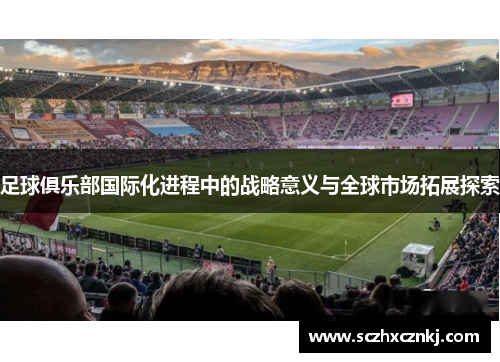 足球俱乐部国际化进程中的战略意义与全球市场拓展探索