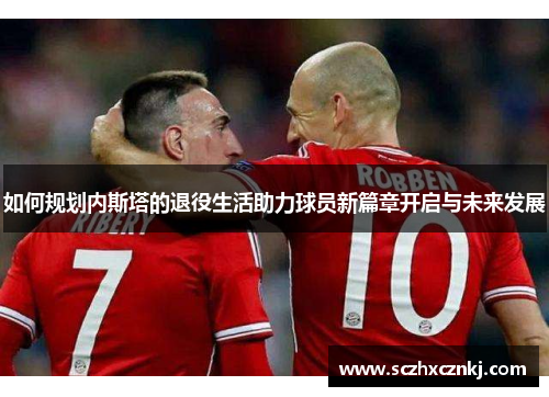 如何规划内斯塔的退役生活助力球员新篇章开启与未来发展 如何规划内斯塔的退役生活助力球员新篇章开启与未来发展