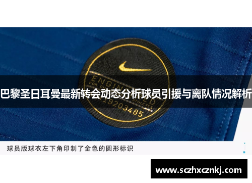 巴黎圣日耳曼最新转会动态分析球员引援与离队情况解析