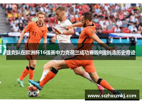 捷克队在欧洲杯16强赛中力克荷兰成功晋级8强创造历史奇迹 捷克队在欧洲杯16强赛中力克荷兰成功晋级8强创造历史奇迹